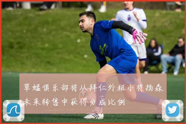 草蜢俱乐部将从拜仁外租小将扬森未来转售中获得分成比例