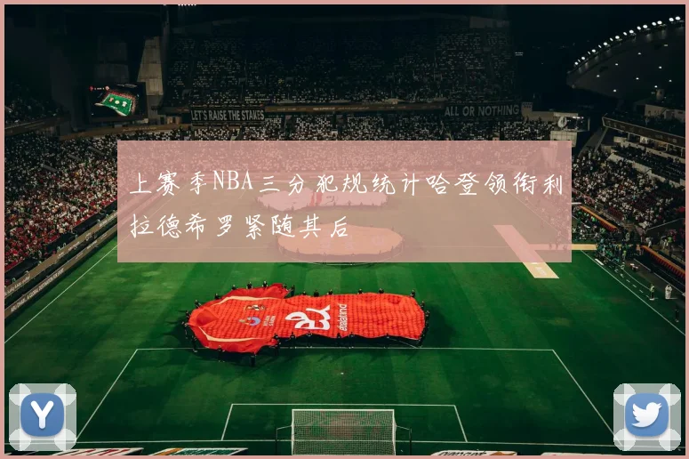 上赛季NBA三分犯规统计哈登领衔利拉德希罗紧随其后