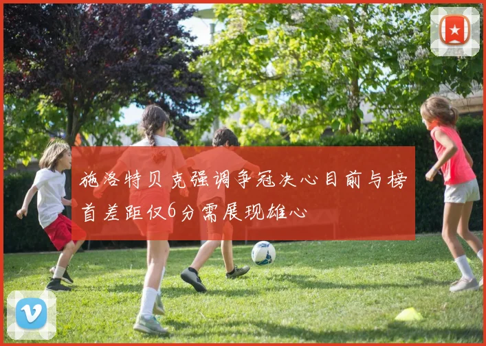 施洛特贝克强调争冠决心目前与榜首差距仅6分需展现雄心