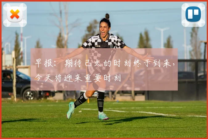 早报：期待已久的时刻终于到来，今天将迎来重要时刻