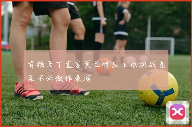 肯扬马丁直言莫兰特应主动挑战克莱不必做作表演