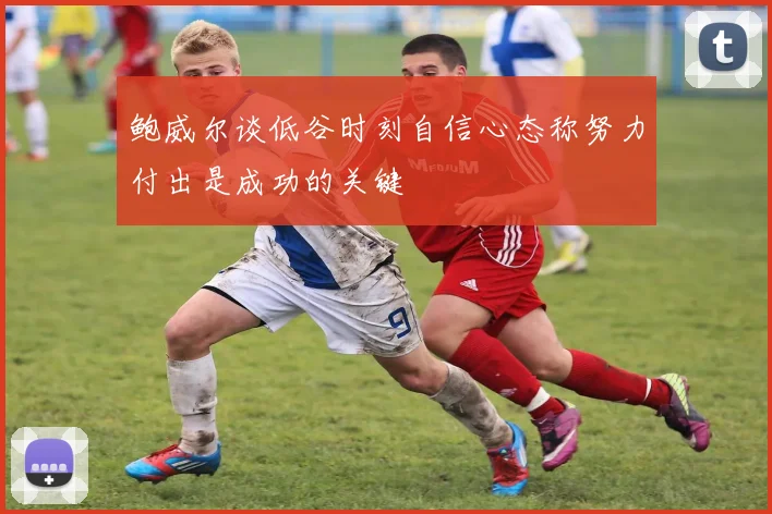 鲍威尔谈低谷时刻自信心态称努力付出是成功的关键