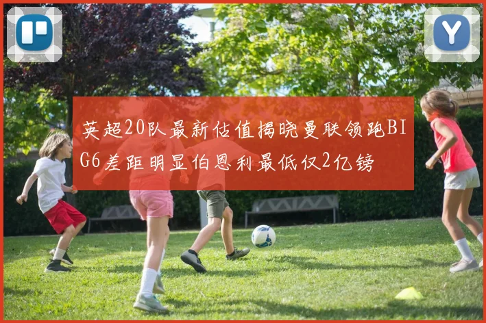 英超20队最新估值揭晓曼联领跑BIG6差距明显伯恩利最低仅2亿镑