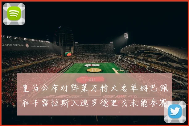 皇马公布对阵莱万特大名单姆巴佩和卡雷拉斯入选罗德里戈未能参赛
