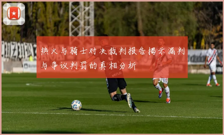 热火与骑士对决裁判报告揭示漏判与争议判罚的真相分析