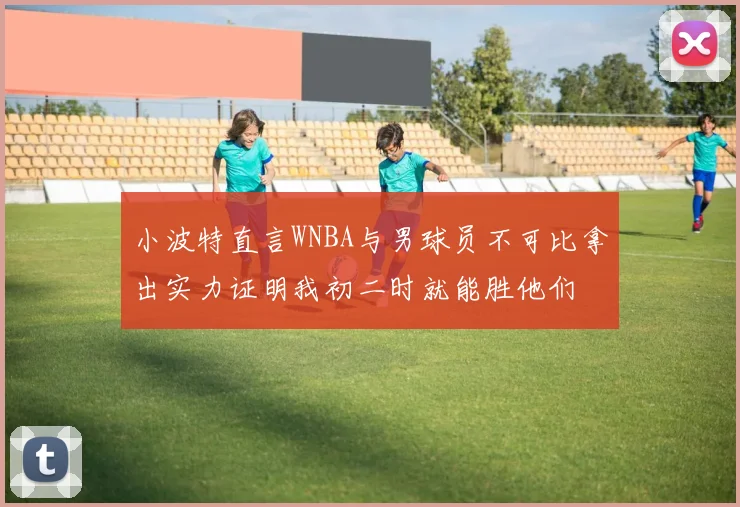 小波特直言WNBA与男球员不可比拿出实力证明我初二时就能胜他们
