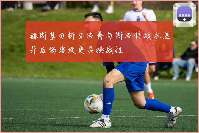 赫斯基分析克洛普与斯洛特战术差异后场建设更具挑战性