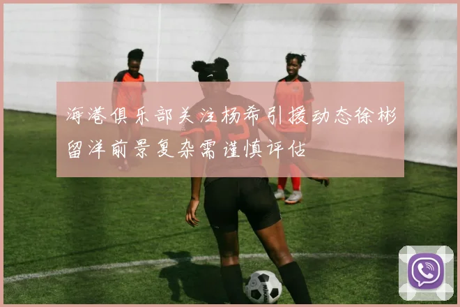 海港俱乐部关注杨希引援动态徐彬留洋前景复杂需谨慎评估