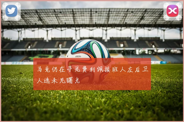 马竞仍在寻觅费利佩接班人左后卫人选未见曙光
