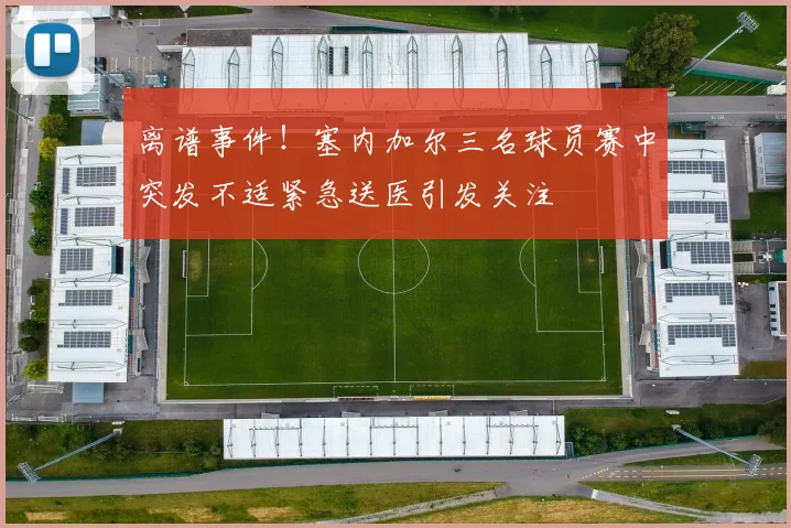 离谱事件！塞内加尔三名球员赛中突发不适紧急送医引发关注