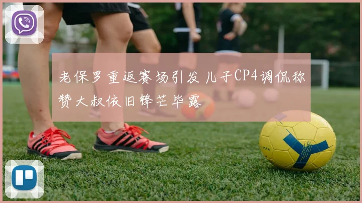 老保罗重返赛场引发儿子CP4调侃称赞大叔依旧锋芒毕露