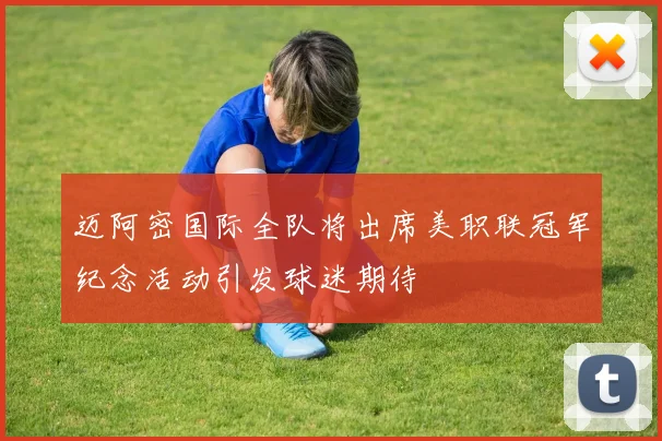 迈阿密国际全队将出席美职联冠军纪念活动引发球迷期待
