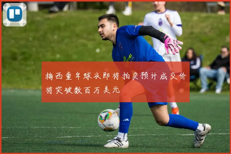 梅西童年球衣即将拍卖预计成交价将突破数百万美元