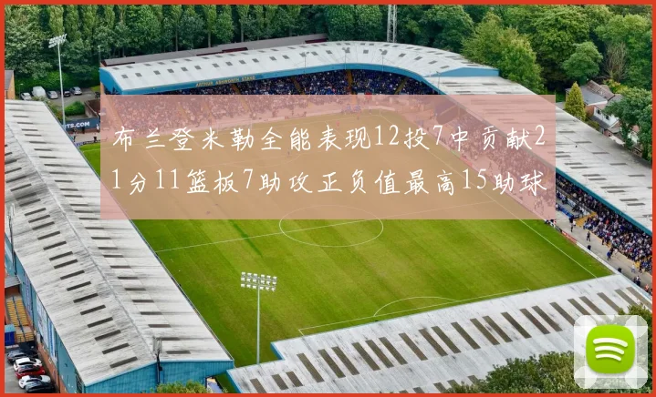 布兰登米勒全能表现12投7中贡献21分11篮板7助攻正负值最高15助球队获胜