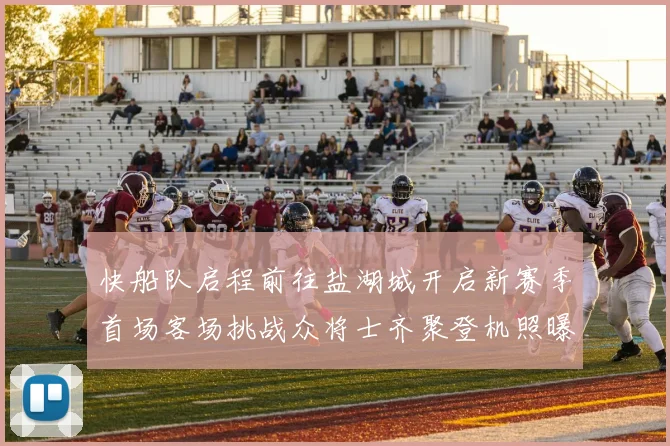 快船队启程前往盐湖城开启新赛季首场客场挑战众将士齐聚登机照曝光