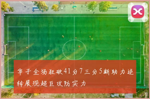 华子全场狂砍41分7三分5断助力逆转展现超巨攻防实力