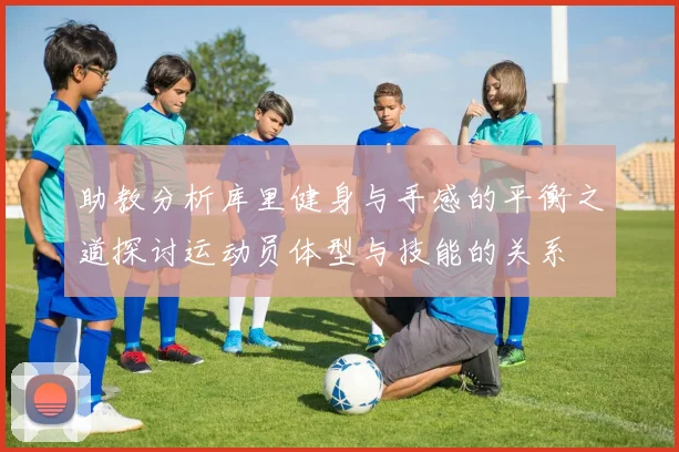 助教分析库里健身与手感的平衡之道探讨运动员体型与技能的关系