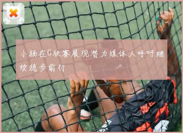 小杨在G联赛展现潜力媒体人呼吁继续稳步前行