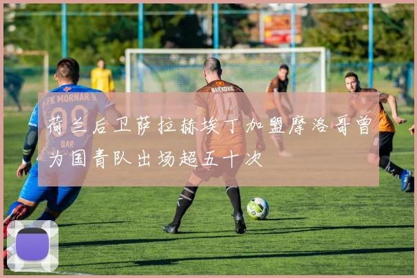 荷兰后卫萨拉赫埃丁加盟摩洛哥曾为国青队出场超五十次