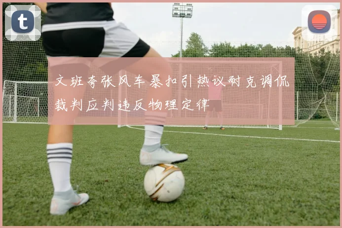 文班夸张风车暴扣引热议耐克调侃裁判应判违反物理定律
