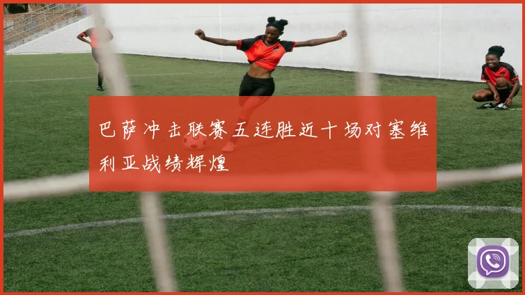 巴萨冲击联赛五连胜近十场对塞维利亚战绩辉煌