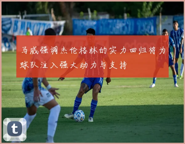 马威强调杰伦格林的实力回归将为球队注入强大动力与支持