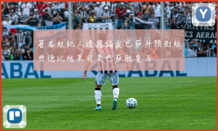 著名经纪人透露偏爱巴萨并预测经典德比结果将是巴萨胜皇马