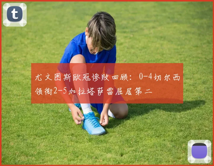 尤文图斯欧冠惨败回顾：0-4切尔西领衔2-5加拉塔萨雷屈居第二