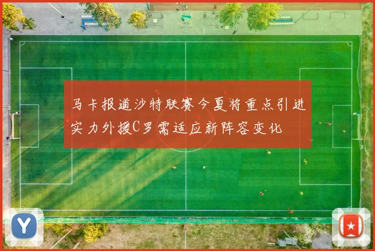 马卡报道沙特联赛今夏将重点引进实力外援C罗需适应新阵容变化