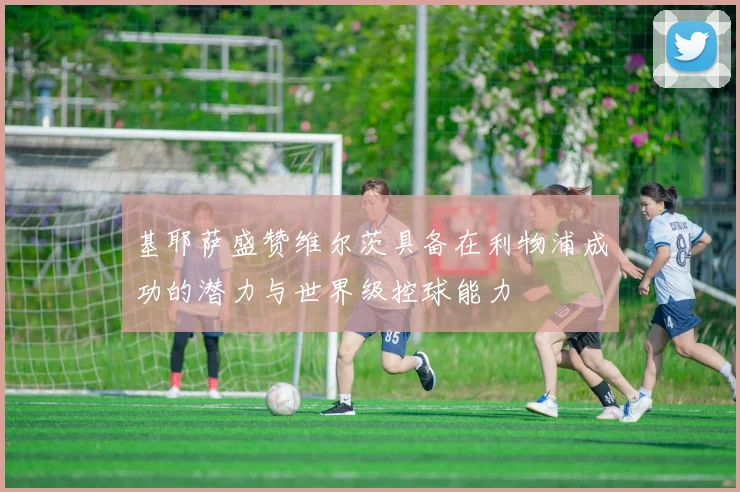 基耶萨盛赞维尔茨具备在利物浦成功的潜力与世界级控球能力